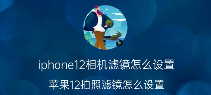 iphone12相机滤镜怎么设置 苹果12拍照滤镜怎么设置？